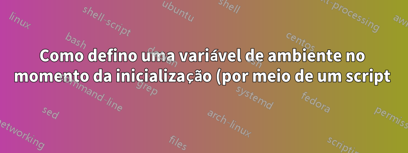 Como defino uma variável de ambiente no momento da inicialização (por meio de um script)?