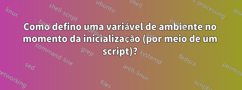 Como defino uma variável de ambiente no momento da inicialização (por meio de um script)?