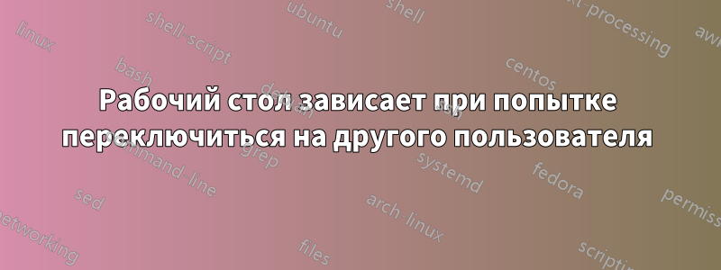 Рабочий стол зависает при попытке переключиться на другого пользователя