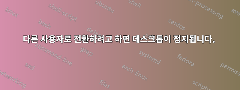 다른 사용자로 전환하려고 하면 데스크톱이 정지됩니다.