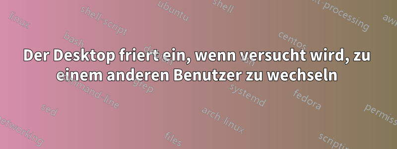 Der Desktop friert ein, wenn versucht wird, zu einem anderen Benutzer zu wechseln