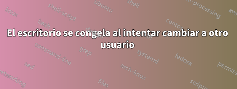 El escritorio se congela al intentar cambiar a otro usuario