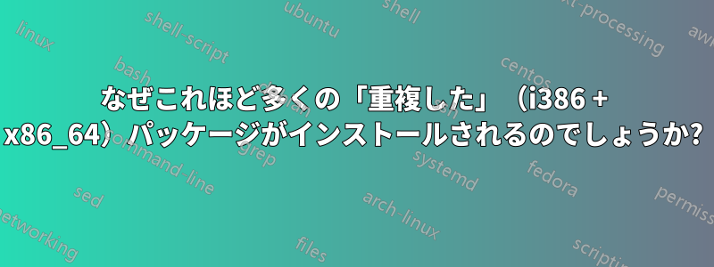 なぜこれほど多くの「重複した」（i386 + x86_64）パッケージがインストールされるのでしょうか?