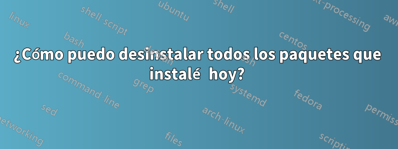 ¿Cómo puedo desinstalar todos los paquetes que instalé hoy?