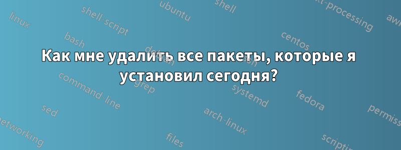 Как мне удалить все пакеты, которые я установил сегодня?