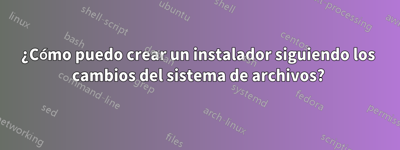 ¿Cómo puedo crear un instalador siguiendo los cambios del sistema de archivos?