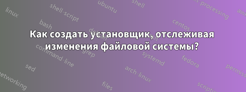 Как создать установщик, отслеживая изменения файловой системы?