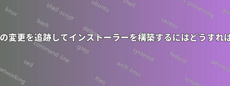 ファイルシステムの変更を追跡してインストーラーを構築するにはどうすればよいでしょうか?