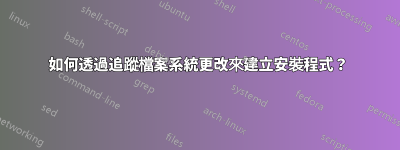 如何透過追蹤檔案系統更改來建立安裝程式？