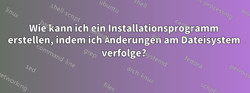 Wie kann ich ein Installationsprogramm erstellen, indem ich Änderungen am Dateisystem verfolge?