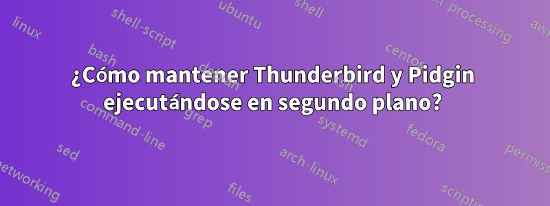 ¿Cómo mantener Thunderbird y Pidgin ejecutándose en segundo plano?