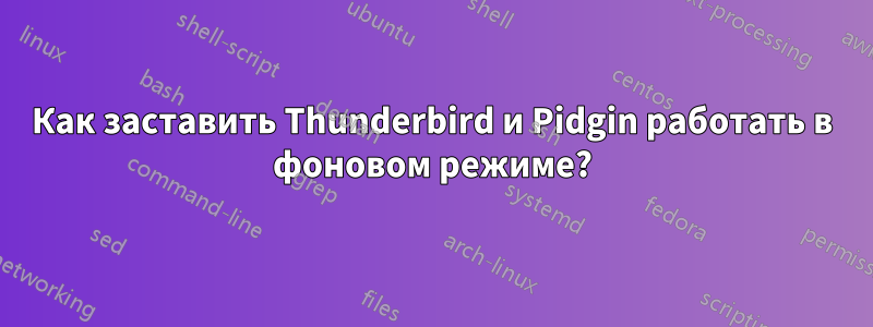 Как заставить Thunderbird и Pidgin работать в фоновом режиме?