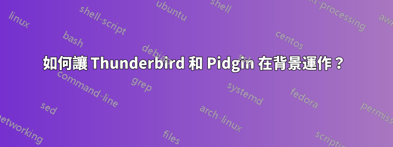 如何讓 Thunderbird 和 Pidgin 在背景運作？