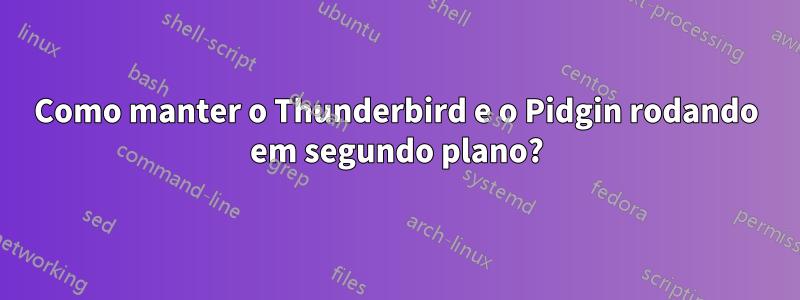 Como manter o Thunderbird e o Pidgin rodando em segundo plano?