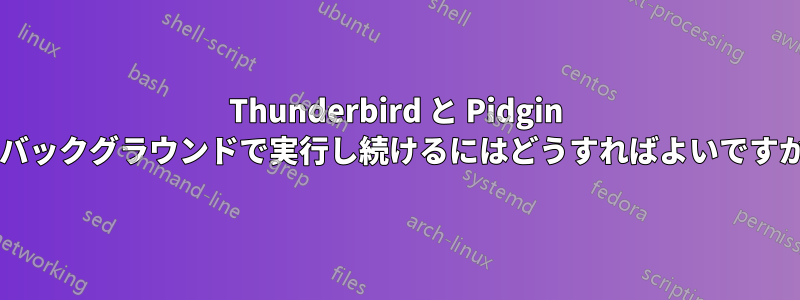 Thunderbird と Pidgin をバックグラウンドで実行し続けるにはどうすればよいですか?