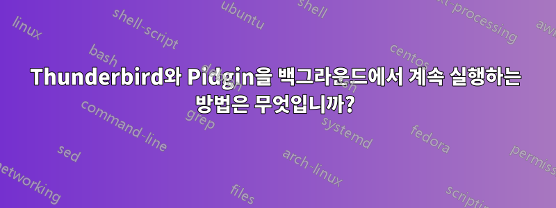 Thunderbird와 Pidgin을 백그라운드에서 계속 실행하는 방법은 무엇입니까?