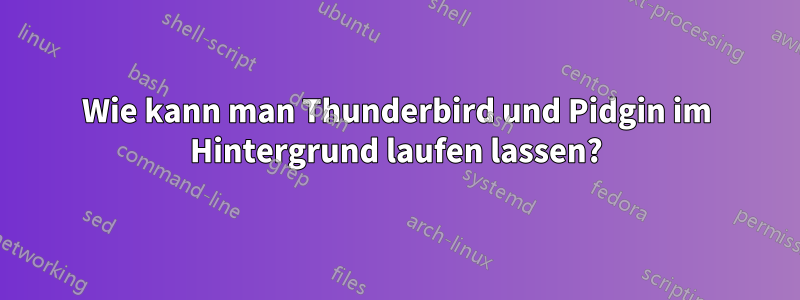 Wie kann man Thunderbird und Pidgin im Hintergrund laufen lassen?