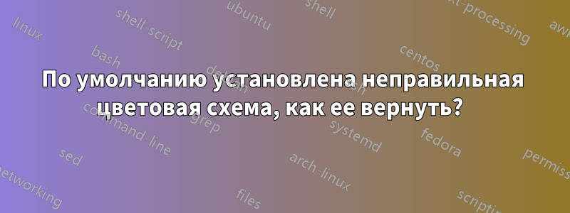 По умолчанию установлена ​​неправильная цветовая схема, как ее вернуть? 