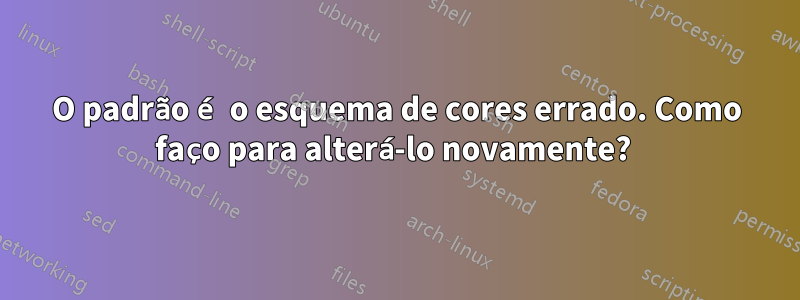 O padrão é o esquema de cores errado. Como faço para alterá-lo novamente? 