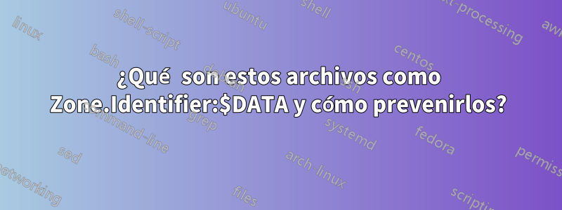 ¿Qué son estos archivos como Zone.Identifier:$DATA y cómo prevenirlos?