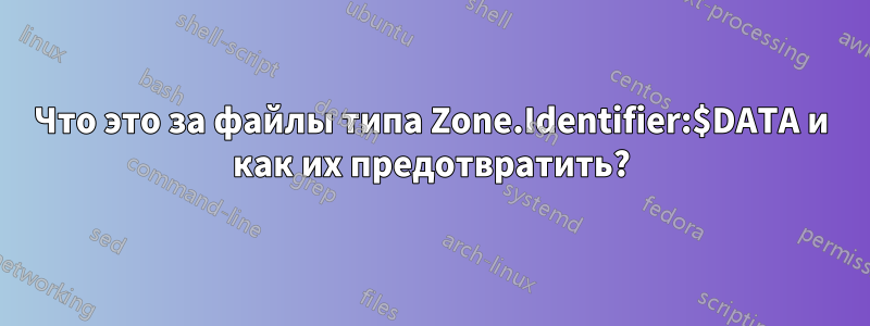 Что это за файлы типа Zone.Identifier:$DATA и как их предотвратить?