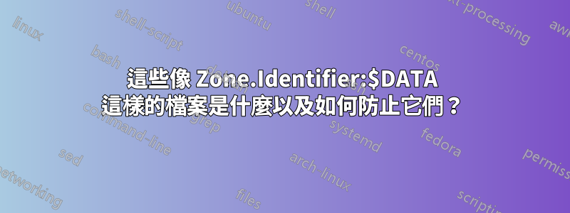 這些像 Zone.Identifier:$DATA 這樣的檔案是什麼以及如何防止它們？