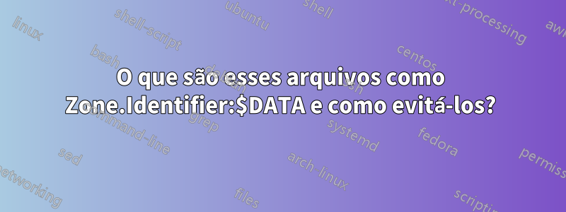 O que são esses arquivos como Zone.Identifier:$DATA e como evitá-los?