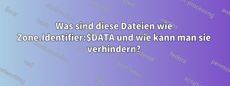 Was sind diese Dateien wie Zone.Identifier:$DATA und wie kann man sie verhindern?