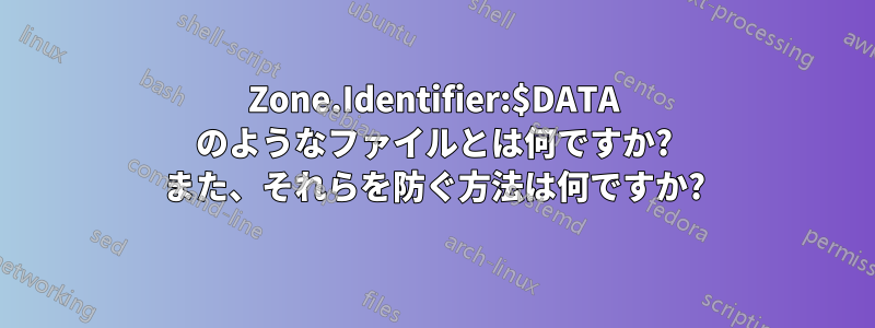 Zone.Identifier:$DATA のようなファイルとは何ですか? また、それらを防ぐ方法は何ですか?