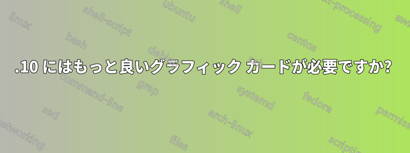 11.10 にはもっと良いグラフィック カードが必要ですか?