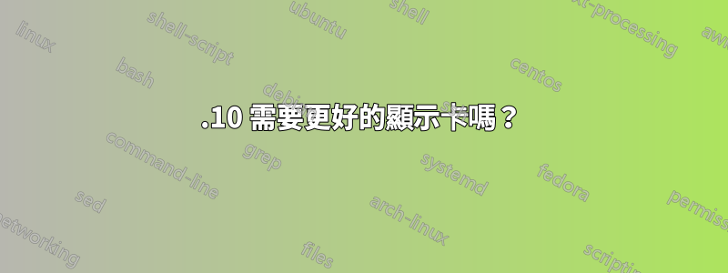 11.10 需要更好的顯示卡嗎？