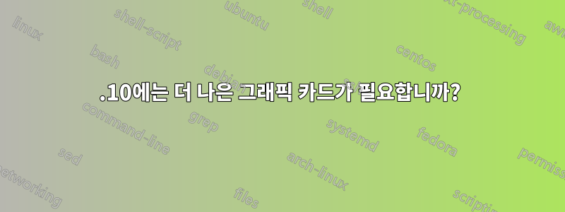 11.10에는 더 나은 그래픽 카드가 필요합니까?