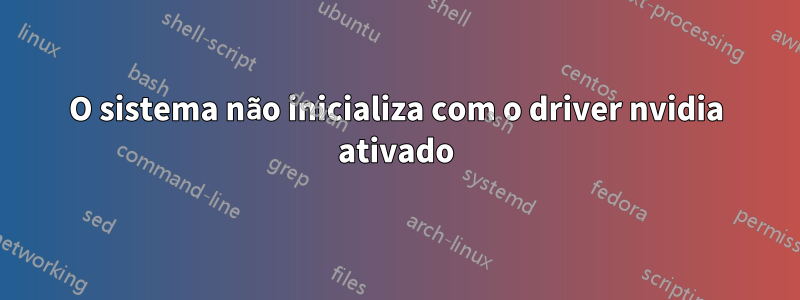 O sistema não inicializa com o driver nvidia ativado