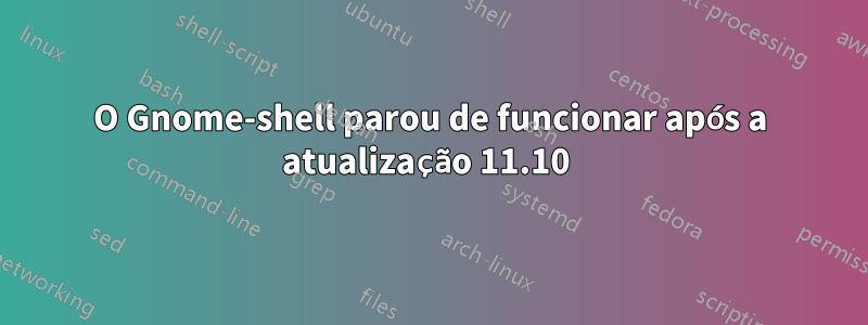 O Gnome-shell parou de funcionar após a atualização 11.10 