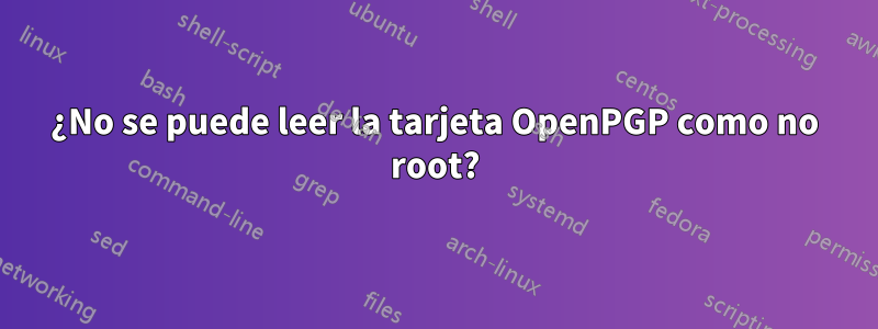 ¿No se puede leer la tarjeta OpenPGP como no root?