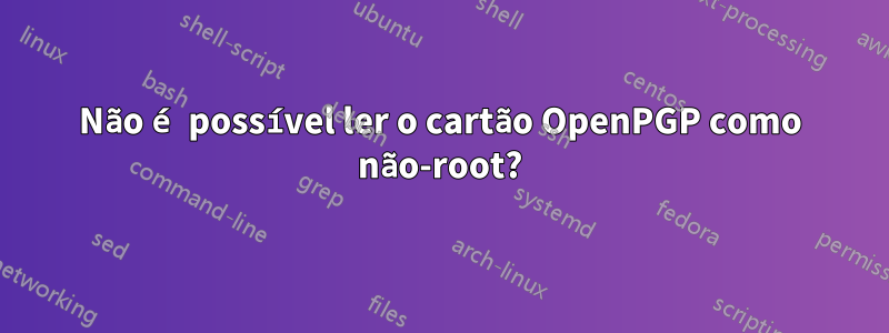 Não é possível ler o cartão OpenPGP como não-root?