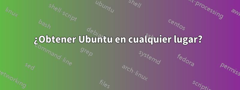 ¿Obtener Ubuntu en cualquier lugar? 