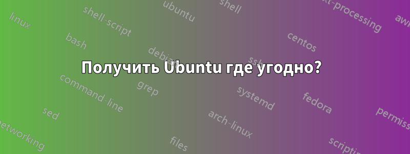 Получить Ubuntu где угодно? 