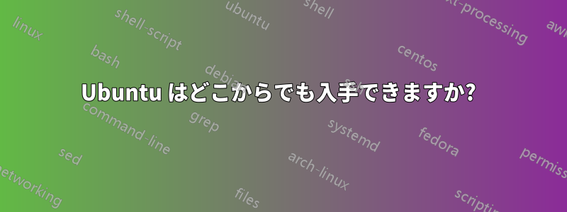 Ubuntu はどこからでも入手できますか? 