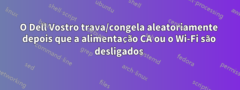 O Dell Vostro trava/congela aleatoriamente depois que a alimentação CA ou o Wi-Fi são desligados