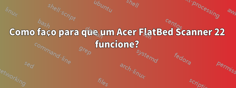 Como faço para que um Acer FlatBed Scanner 22 funcione?