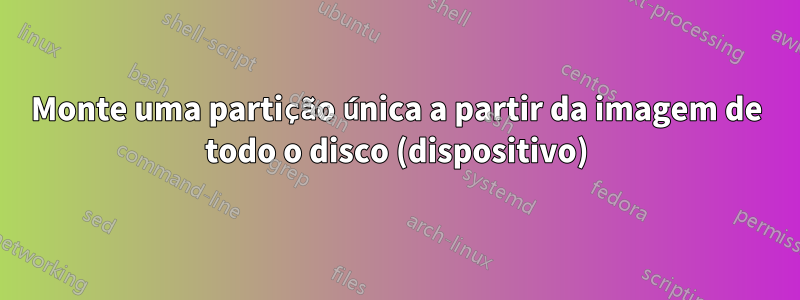 Monte uma partição única a partir da imagem de todo o disco (dispositivo)