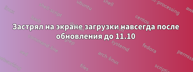 Застрял на экране загрузки навсегда после обновления до 11.10