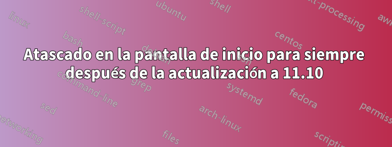 Atascado en la pantalla de inicio para siempre después de la actualización a 11.10