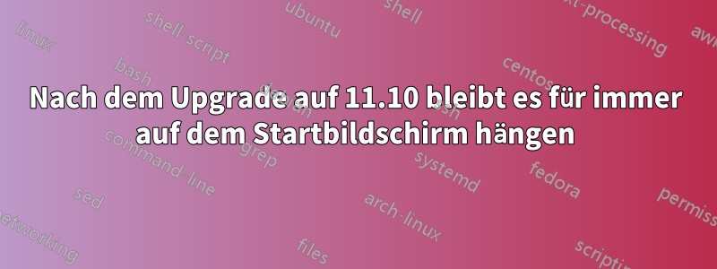 Nach dem Upgrade auf 11.10 bleibt es für immer auf dem Startbildschirm hängen