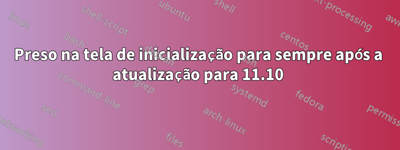 Preso na tela de inicialização para sempre após a atualização para 11.10