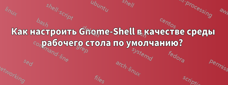 Как настроить Gnome-Shell в качестве среды рабочего стола по умолчанию? 