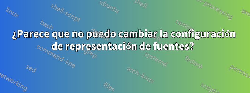 ¿Parece que no puedo cambiar la configuración de representación de fuentes? 