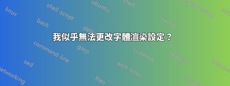 我似乎無法更改字體渲染設定？ 