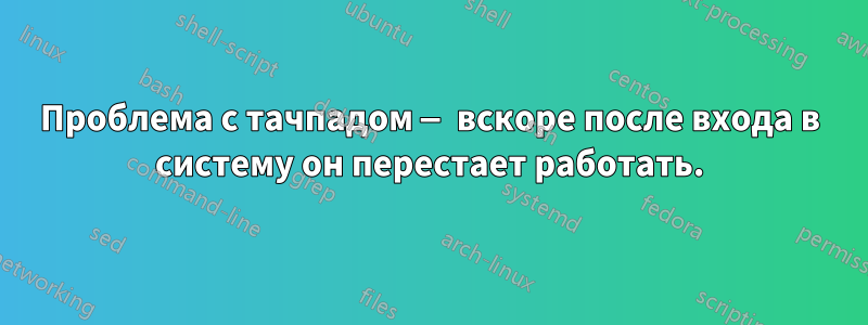 Проблема с тачпадом — вскоре после входа в систему он перестает работать.